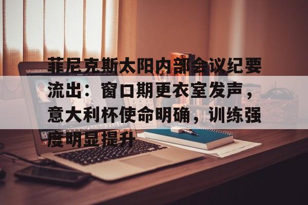 九游APP-包含菲尼克斯太阳内部会议纪要流出：窗口期更衣室发声，意大利杯使命明确，训练强度明显提升的词条