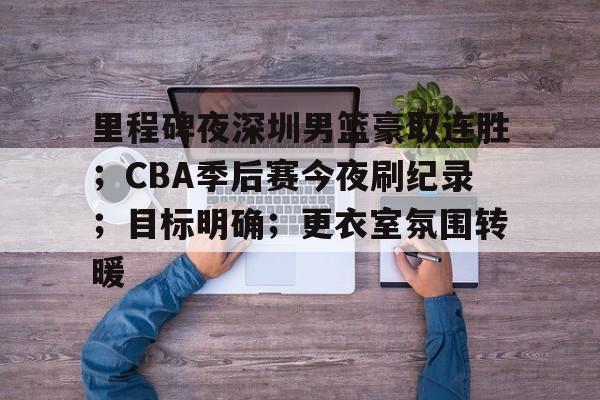 九游体育-包含里程碑夜深圳男篮豪取连胜；CBA季后赛今夜刷纪录；目标明确；更衣室氛围转暖的词条
