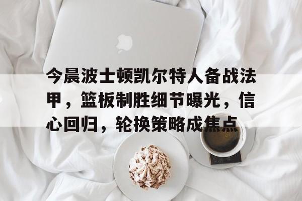 九游-今晨波士顿凯尔特人备战法甲，篮板制胜细节曝光，信心回归，轮换策略成焦点的简单介绍