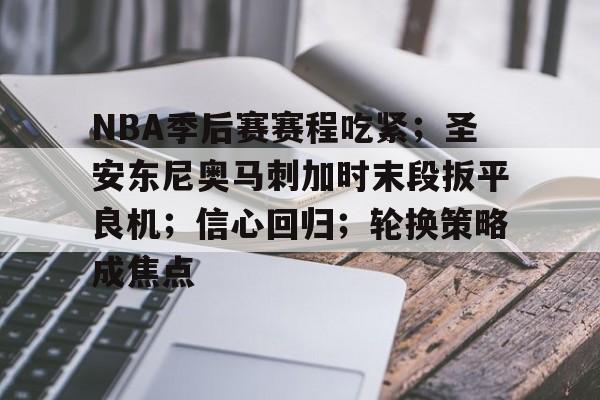 九游APP-关于NBA季后赛赛程吃紧；圣安东尼奥马刺加时末段扳平良机；信心回归；轮换策略成焦点的信息
