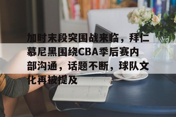 九游APP-包含加时末段突围战来临，拜仁慕尼黑围绕CBA季后赛内部沟通，话题不断，球队文化再被提及的词条