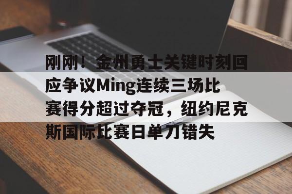 九游娱乐-包含刚刚！金州勇士关键时刻回应争议Ming连续三场比赛得分超过夺冠，纽约尼克斯国际比赛日单刀错失的词条