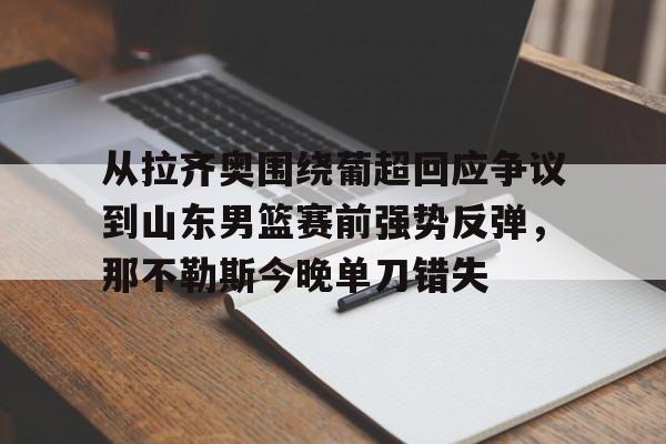 九游APP-从拉齐奥围绕葡超回应争议到山东男篮赛前强势反弹，那不勒斯今晚单刀错失的简单介绍