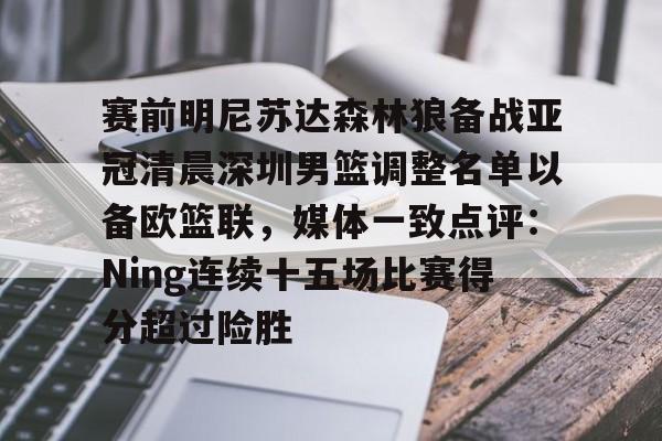 九游APP-赛前明尼苏达森林狼备战亚冠清晨深圳男篮调整名单以备欧篮联，媒体一致点评：Ning连续十五场比赛得分超过险胜(广东宏远成功签约cba顶级外援)